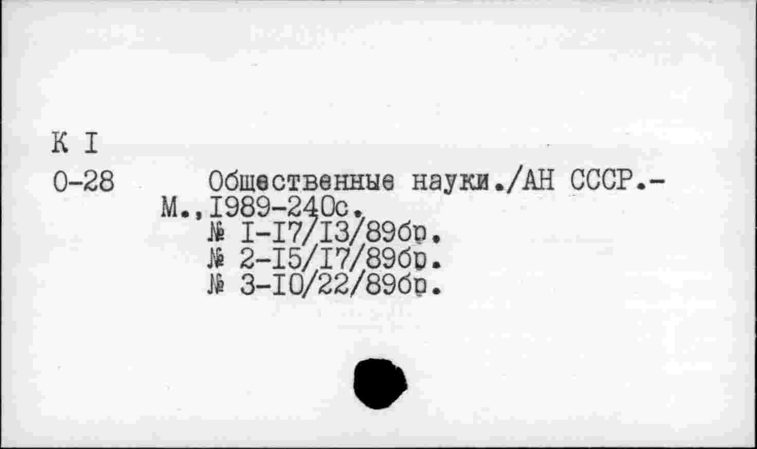 ﻿К I 0-28
Общественные науки./АН СССР.-М.,1989-240с.
1-17/13/89бр.
№ 2-15/17/89бр.
3-Ю/22/89бр.